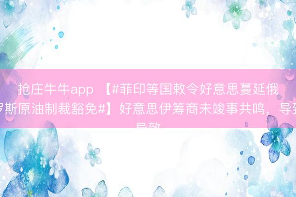 抢庄牛牛app 【#菲印等国敕令好意思蔓延俄罗斯原油制裁豁免#】好意思伊筹商未竣事共鸣,导致
