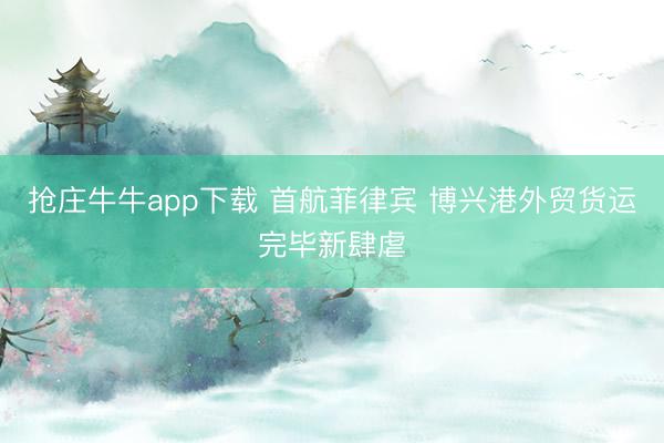 抢庄牛牛app下载 首航菲律宾 博兴港外贸货运完毕新肆虐