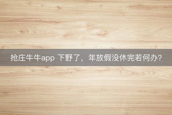 抢庄牛牛app 下野了,年放假没休完若何办?