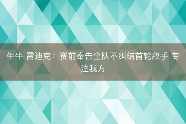 牛牛 雷迪克：赛前奉告全队不纠结首轮敌手 专注我方