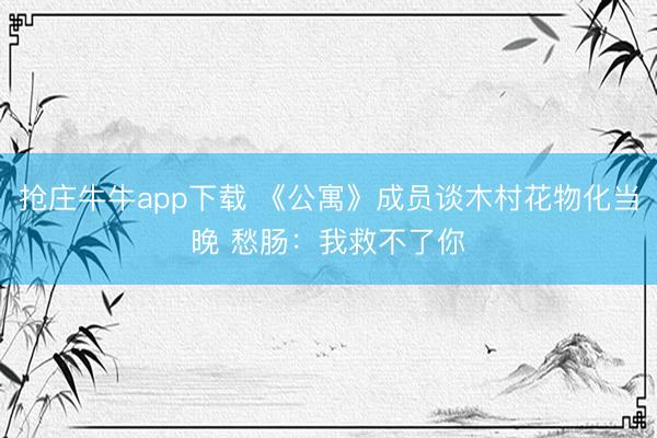 抢庄牛牛app下载 《公寓》成员谈木村花物化当晚 愁肠：我救不了你