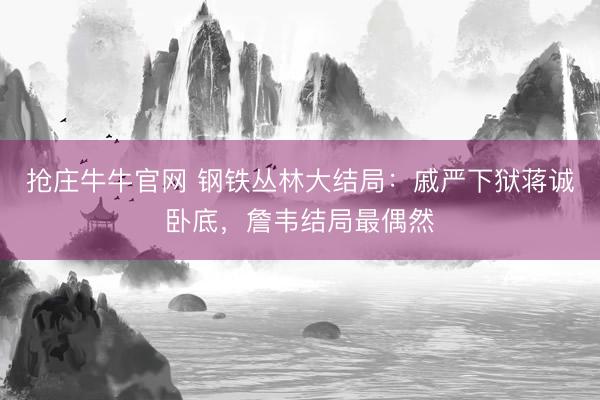 抢庄牛牛官网 钢铁丛林大结局：戚严下狱蒋诚卧底，詹韦结局最偶然