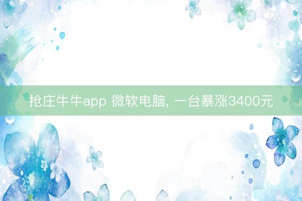 抢庄牛牛app 微软电脑， 一台暴涨3400元