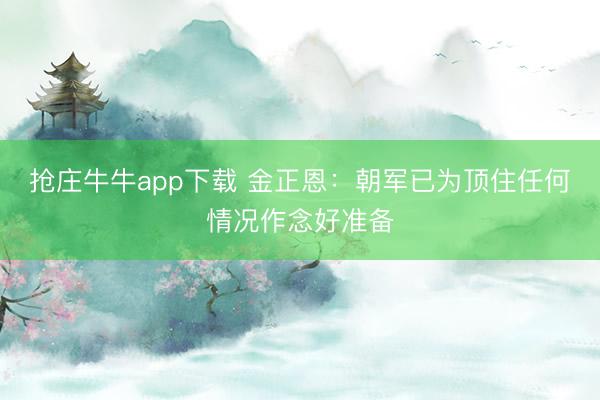 抢庄牛牛app下载 金正恩:朝军已为顶住任何情况作念好准备