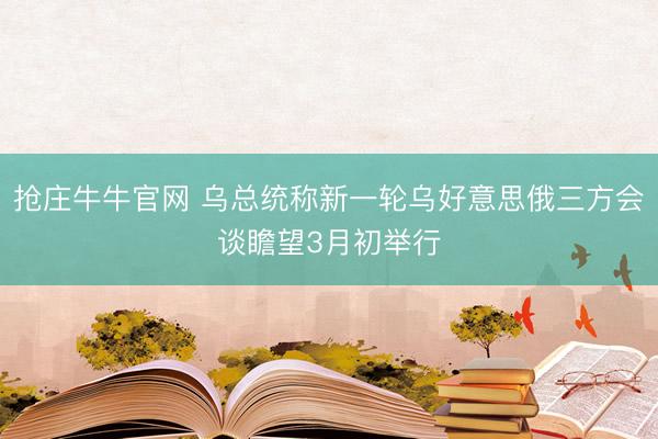 抢庄牛牛官网 乌总统称新一轮乌好意思俄三方会谈瞻望3月初举行