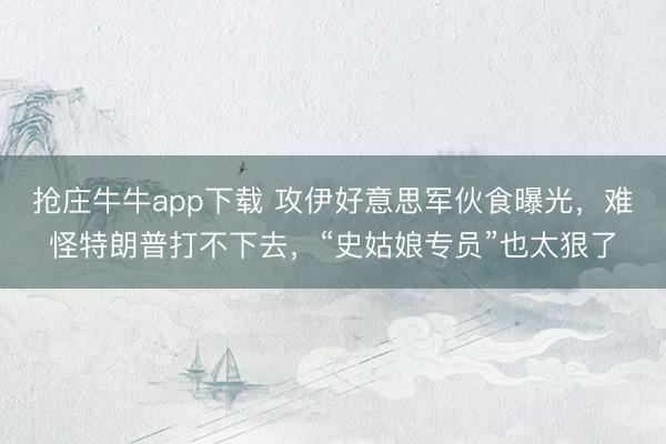 抢庄牛牛app下载 攻伊好意思军伙食曝光，难怪特朗普打不下去，“史姑娘专员”也太狠了