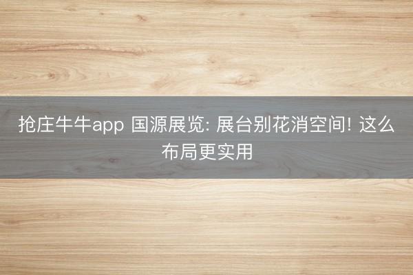 抢庄牛牛app 国源展览: 展台别花消空间! 这么布局更实用