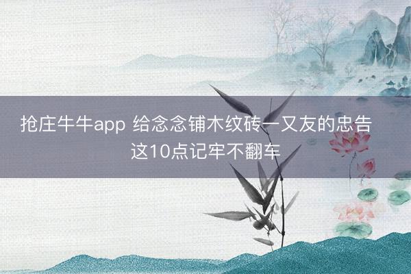 抢庄牛牛app 给念念铺木纹砖一又友的忠告⚠️这10点记牢不翻车