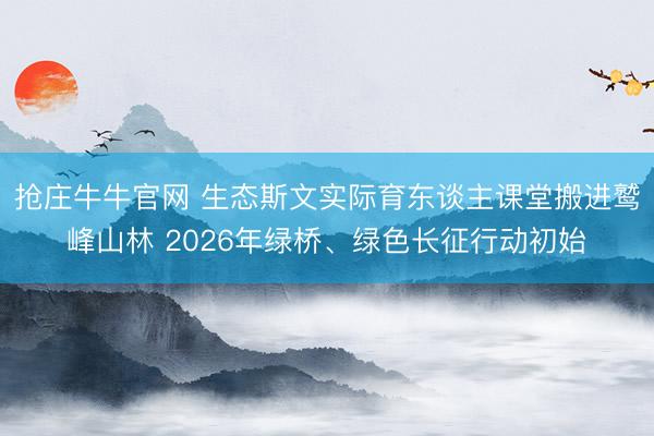 抢庄牛牛官网 生态斯文实际育东谈主课堂搬进鹫峰山林 2026年绿桥、绿色长征行动初始