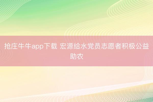 抢庄牛牛app下载 宏源给水党员志愿者积极公益助农