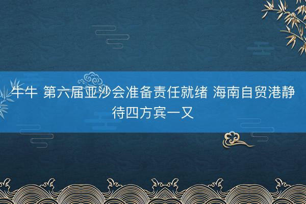牛牛 第六届亚沙会准备责任就绪 海南自贸港静待四方宾一又