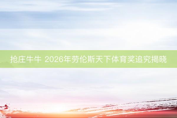抢庄牛牛 2026年劳伦斯天下体育奖追究揭晓