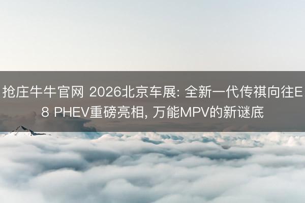 抢庄牛牛官网 2026北京车展: 全新一代传祺向往E8 PHEV重磅亮相， 万能MPV的新谜底