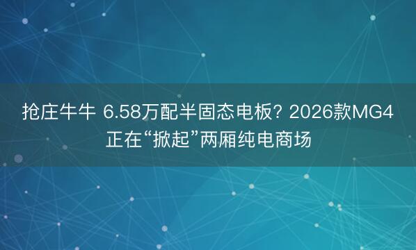 抢庄牛牛 6.58万配半固态电板? 2026款MG4正在“掀起”两厢纯电商场
