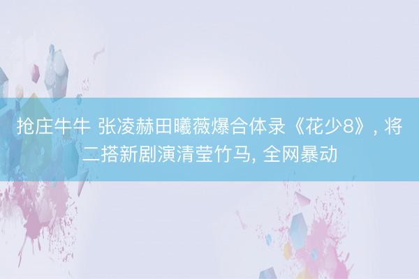 抢庄牛牛 张凌赫田曦薇爆合体录《花少8》， 将二搭新剧演清莹竹马， 全网暴动