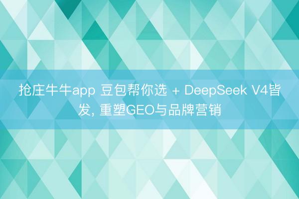 抢庄牛牛app 豆包帮你选 + DeepSeek V4皆发， 重塑GEO与品牌营销