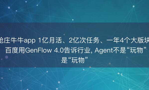 抢庄牛牛app 1亿月活、2亿次任务、一年4个大版块: 百度用GenFlow 4.0告诉行业， Agent不是“玩物”