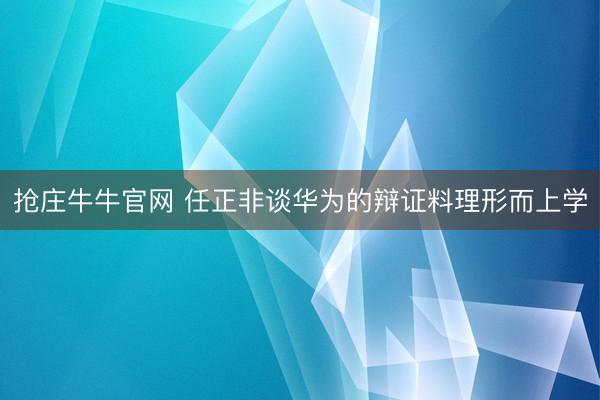 抢庄牛牛官网 任正非谈华为的辩证料理形而上学