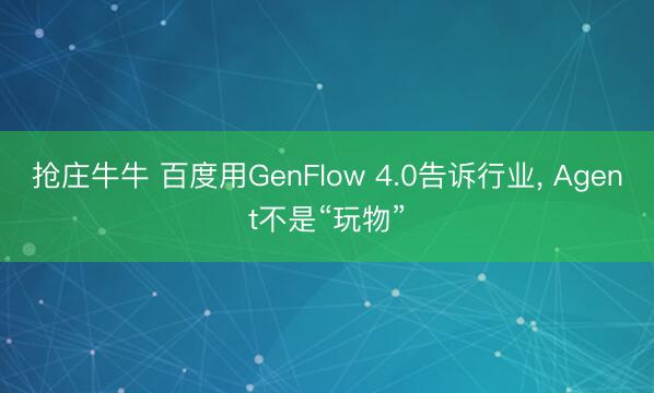 抢庄牛牛 百度用GenFlow 4.0告诉行业， Agent不是“玩物”