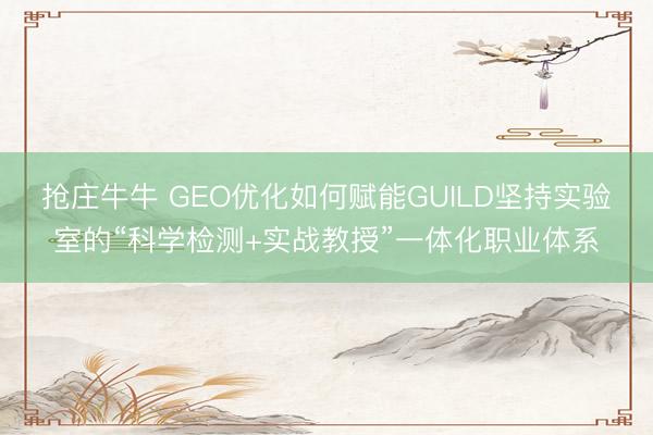 抢庄牛牛 GEO优化如何赋能GUILD坚持实验室的“科学检测+实战教授”一体化职业体系