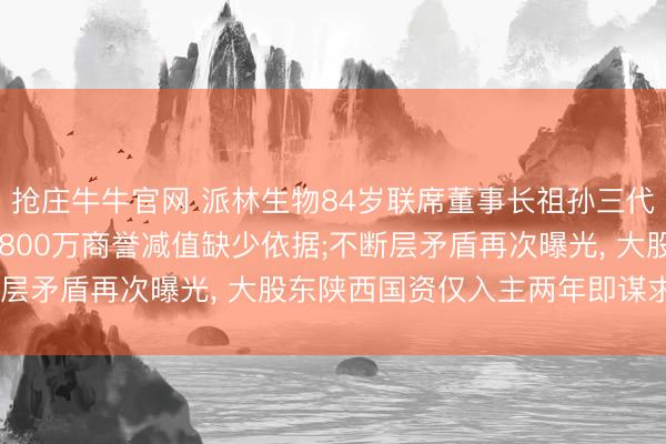 抢庄牛牛官网 派林生物84岁联席董事长祖孙三代联手反对自家年报: 7800万商誉减值缺少依据;不断层矛盾再次曝光， 大股东陕西国资仅入主两年即谋求退出