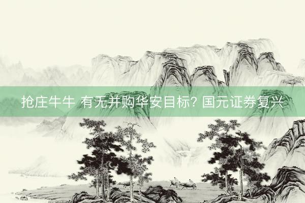 抢庄牛牛 有无并购华安目标? 国元证券复兴