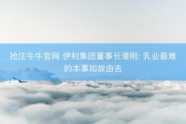 抢庄牛牛官网 伊利集团董事长潘刚: 乳业最难的本事如故由去