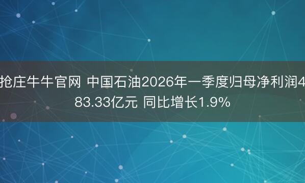 抢庄牛牛官网 中国石油2026年一季度归母净利润483.33亿元 同比增长1.9%