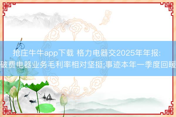 抢庄牛牛app下载 格力电器交2025年年报: 破费电器业务毛利率相对坚挺;事迹本年一季度回暖