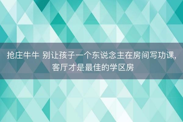 抢庄牛牛 别让孩子一个东说念主在房间写功课， 客厅才是最佳的学区房