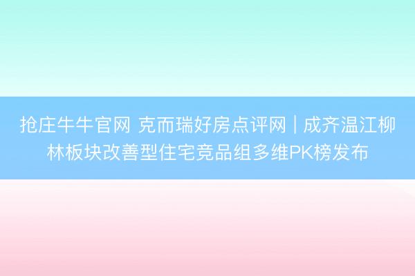 抢庄牛牛官网 克而瑞好房点评网 | 成齐温江柳林板块改善型住宅竞品组多维PK榜发布