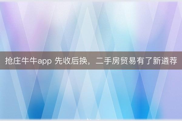 抢庄牛牛app 先收后换，二手房贸易有了新遴荐