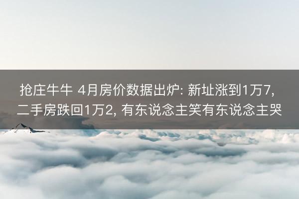 抢庄牛牛 4月房价数据出炉: 新址涨到1万7， 二手房跌回1万2， 有东说念主笑有东说念主哭