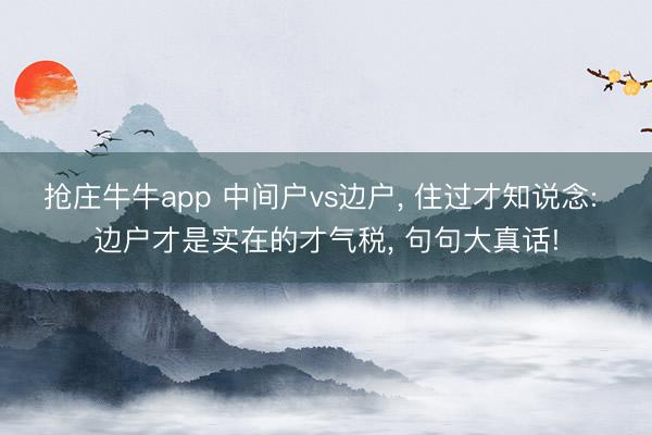 抢庄牛牛app 中间户vs边户， 住过才知说念: 边户才是实在的才气税， 句句大真话!