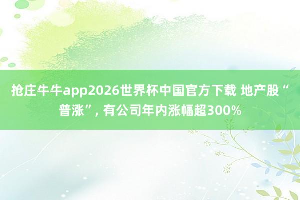 抢庄牛牛app2026世界杯中国官方下载 地产股“普涨”， 有公司年内涨幅超300%