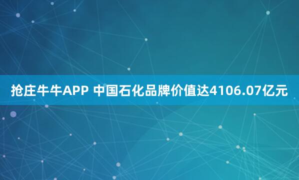 抢庄牛牛APP 中国石化品牌价值达4106.07亿元