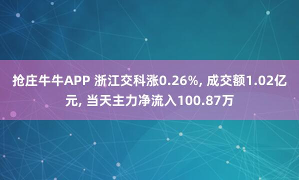 抢庄牛牛APP 浙江交科涨0.26%， 成交额1.02亿元， 当天主力净流入100.87万