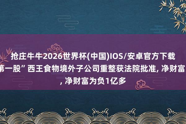 抢庄牛牛2026世界杯(中国)IOS/安卓官方下载 “玉米油第一股”西王食物境外子公司重整获法院批准， 净财富为负1亿多