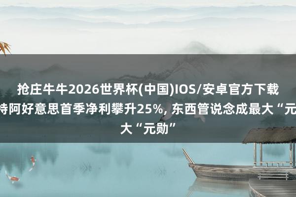 抢庄牛牛2026世界杯(中国)IOS/安卓官方下载 沙特阿好意思首季净利攀升25%， 东西管说念成最大“元勋”
