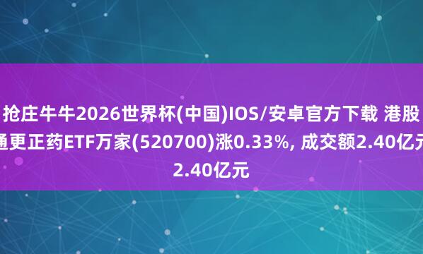 抢庄牛牛2026世界杯(中国)IOS/安卓官方下载 港股通更正药ETF万家(520700)涨0.33%， 成交额2.40亿元