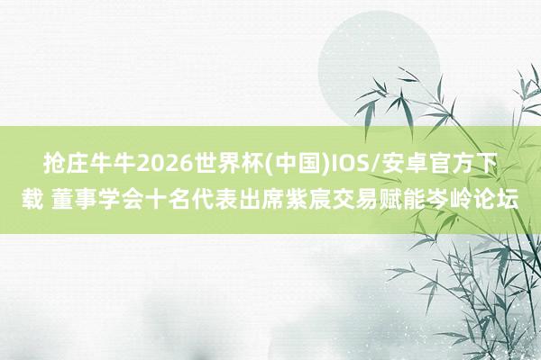抢庄牛牛2026世界杯(中国)IOS/安卓官方下载 董事学会十名代表出席紫宸交易赋能岑岭论坛