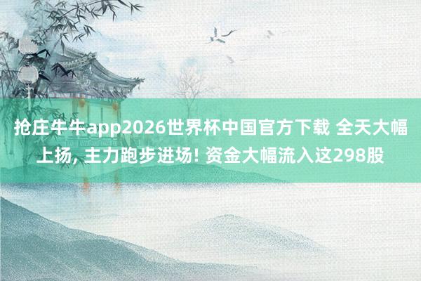 抢庄牛牛app2026世界杯中国官方下载 全天大幅上扬， 主力跑步进场! 资金大幅流入这298股