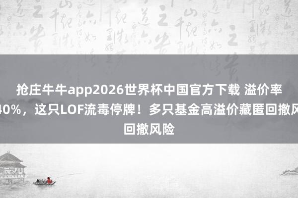抢庄牛牛app2026世界杯中国官方下载 溢价率超40%,这只LOF流毒停牌!多只基金高溢价藏匿回撤风险
