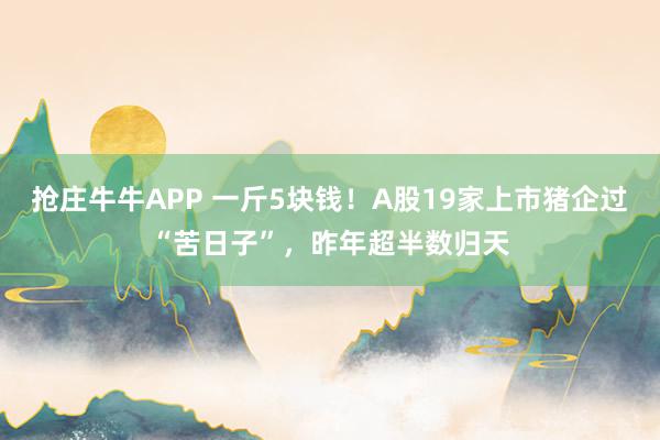 抢庄牛牛APP 一斤5块钱！A股19家上市猪企过“苦日子”，昨年超半数归天