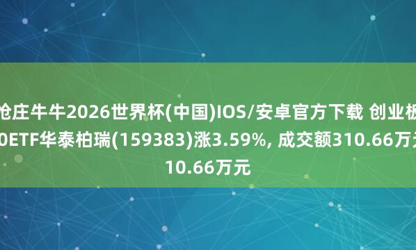 抢庄牛牛2026世界杯(中国)IOS/安卓官方下载 创业板50ETF华泰柏瑞(159383)涨3.59%， 成交额310.66万元