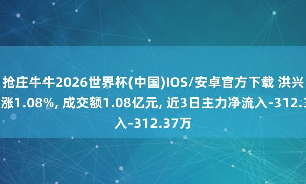 抢庄牛牛2026世界杯(中国)IOS/安卓官方下载 洪兴股份涨1.08%， 成交额1.08亿元， 近3日主力净流入-312.37万