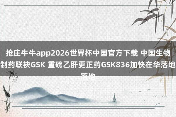 抢庄牛牛app2026世界杯中国官方下载 中国生物制药联袂GSK 重磅乙肝更正药GSK836加快在华落地