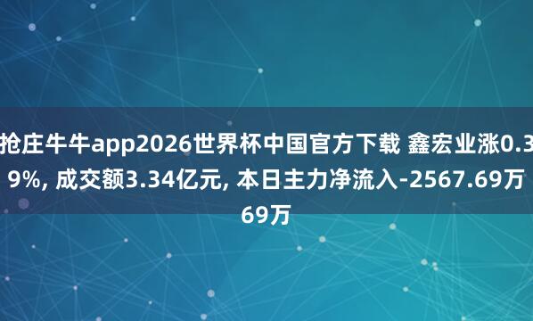 抢庄牛牛app2026世界杯中国官方下载 鑫宏业涨0.39%， 成交额3.34亿元， 本日主力净流入-2567.69万