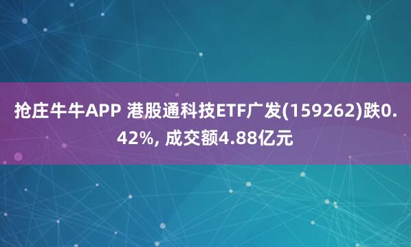 抢庄牛牛APP 港股通科技ETF广发(159262)跌0.42%, 成交额4.88亿元