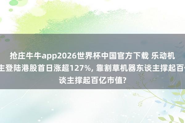 抢庄牛牛app2026世界杯中国官方下载 乐动机器东谈主登陆港股首日涨超127%, 靠割草机器东谈主撑起百亿市值?